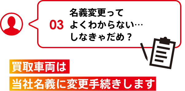 03 名義変更ってよくわからない…しなきゃだめ？ 買取車両は当社名義に変更手続きします