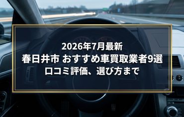 【2026年7月最新】春日井市でおすすめの車買取業者9選｜口コミ評価、選び方まで