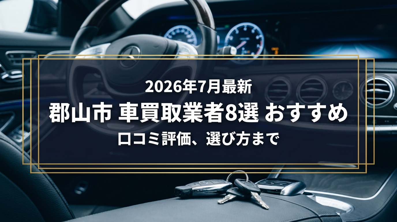 【2026年7月最新】郡山市でおすすめの車買取業者8選｜口コミ評価、選び方まで