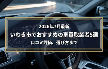【2026年7月最新】いわき市でおすすめの車買取業者5選｜口コミ評価、選び方まで