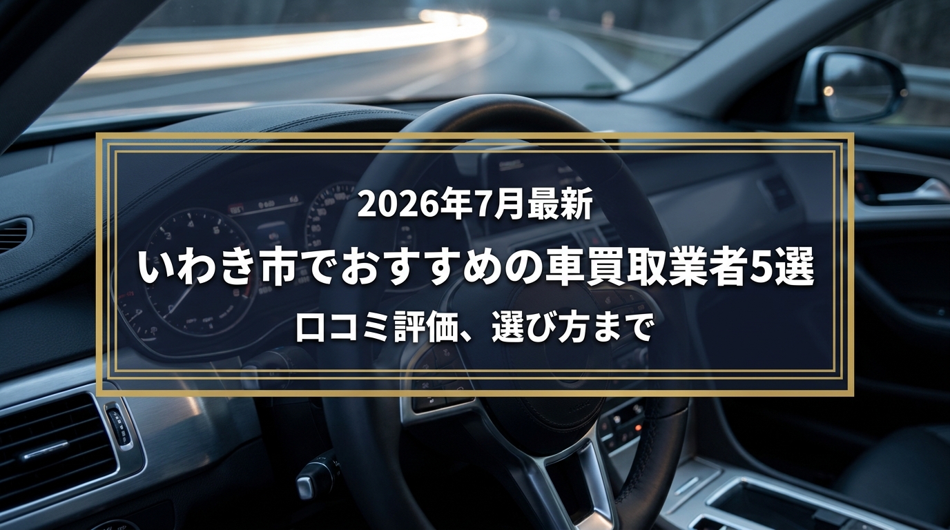【2026年7月最新】いわき市でおすすめの車買取業者5選｜口コミ評価、選び方まで