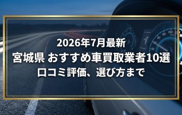 【2026年7月最新】宮城県でおすすめの車買取業者10選｜口コミ評価、選び方まで