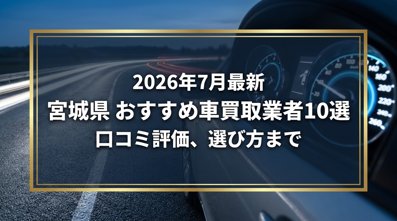 【2026年7月最新】宮城県でおすすめの車買取業者10選｜口コミ評価、選び方まで