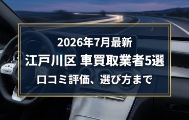 【2026年7月最新】江戸川区でおすすめの車買取業者5選｜口コミ評価、選び方まで