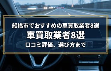 【2026年7月最新】船橋市でおすすめの車買取業者8選｜口コミ評価、選び方まで
