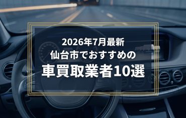 【2026年7月最新】仙台市でおすすめの車買取業者10選｜口コミ評価、選び方まで
