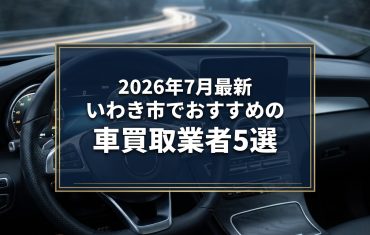 【2026年7月最新】いわき市でおすすめの車買取業者5選｜口コミ評価、選び方まで