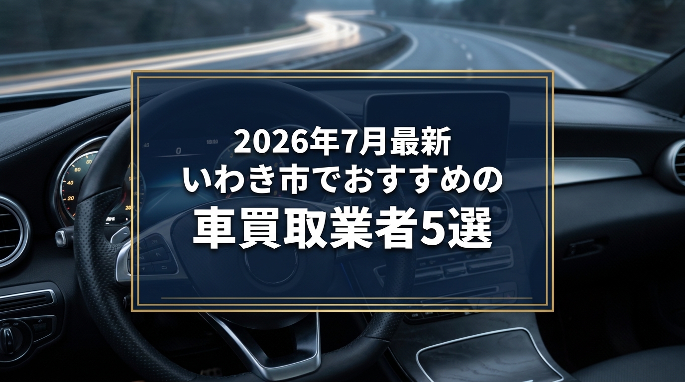 【2026年7月最新】いわき市でおすすめの車買取業者5選｜口コミ評価、選び方まで