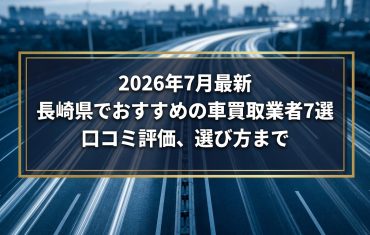 【2026年7月最新】長崎県でおすすめの車買取業者7選｜口コミ評価、選び方まで