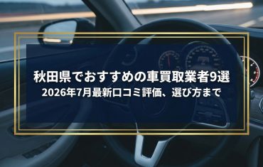 【2026年7月最新】秋田県でおすすめの車買取業者9選｜口コミ評価、選び方まで