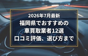 【2026年7月最新】福岡県でおすすめの車買取業者12選｜口コミ評価、選び方まで