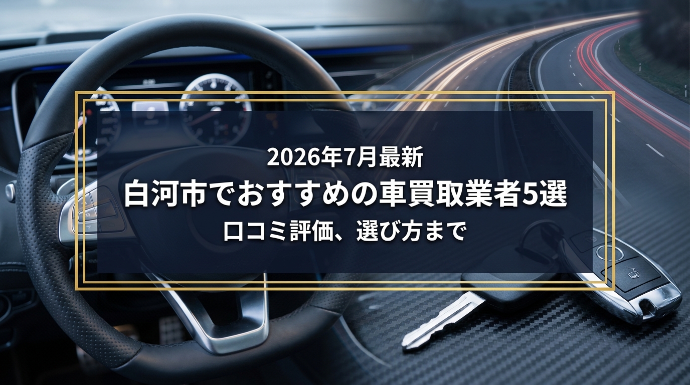 【2026年7月最新】白河市でおすすめの車買取業者5選｜口コミ評価、選び方まで