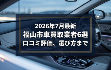 【2026年7月最新】福山市でおすすめの車買取業者6選｜口コミ評価、選び方まで
