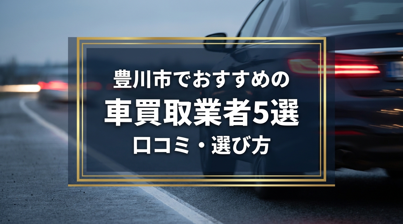 【2026年7月最新】豊川市でおすすめの車買取業者5選|口コミ評価、選び方まで