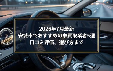 【2026年7月最新】安城市でおすすめの車買取業者5選｜口コミ評価、選び方まで