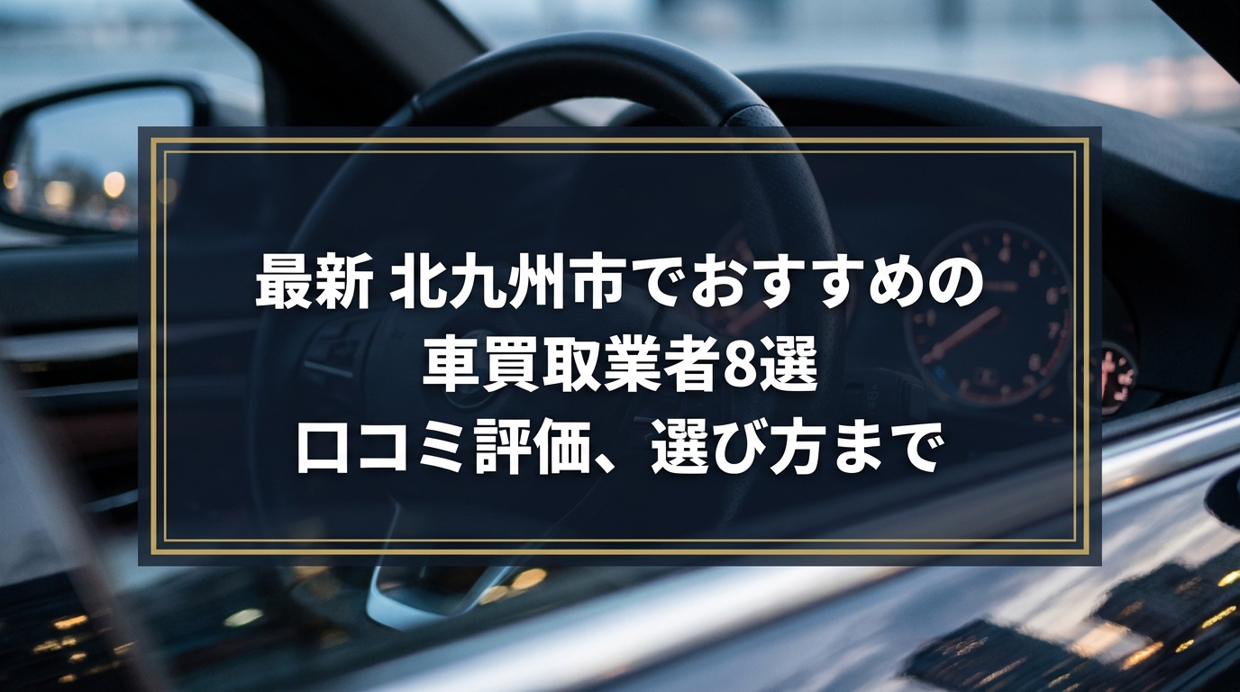 【2026年7月最新】北九州市でおすすめの車買取業者8選｜口コミ評価、選び方まで