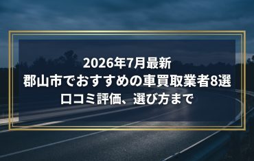 【2026年7月最新】郡山市でおすすめの車買取業者8選｜口コミ評価、選び方まで