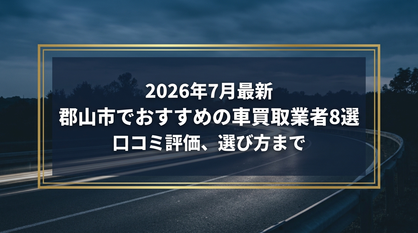 【2026年7月最新】郡山市でおすすめの車買取業者8選｜口コミ評価、選び方まで