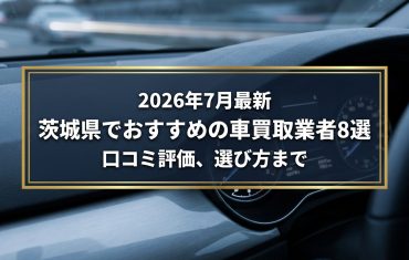 【2026年7月最新】茨城県でおすすめの車買取業者8選｜口コミ評価、選び方まで
