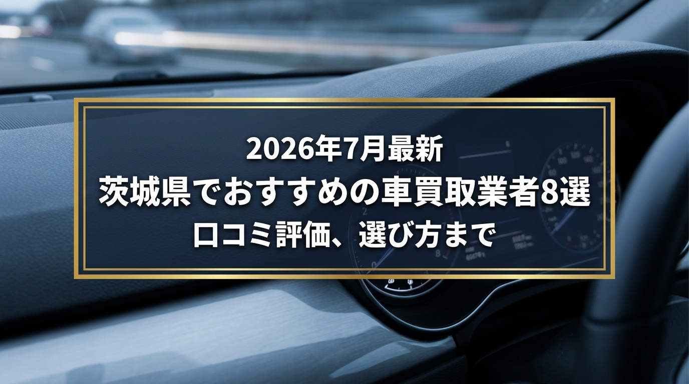 【2026年7月最新】茨城県でおすすめの車買取業者8選|口コミ評価、選び方まで