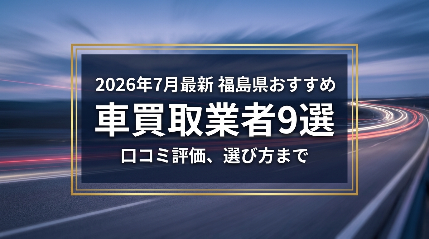 【2026年7月最新】福島県でおすすめの車買取業者9選|口コミ評価、選び方まで