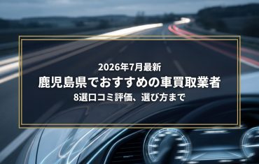【2026年7月最新】鹿児島県でおすすめの車買取業者8選|口コミ評価、選び方まで