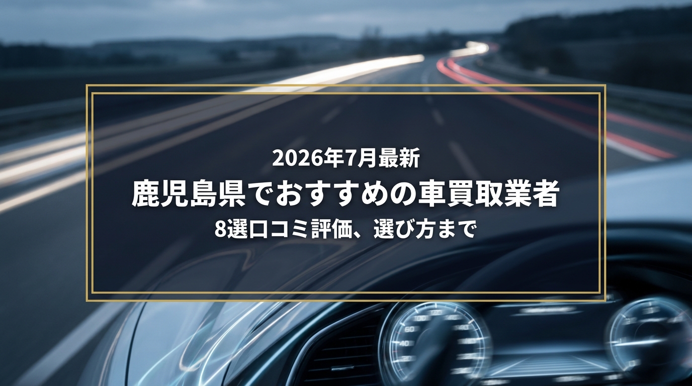 【2026年7月最新】鹿児島県でおすすめの車買取業者8選|口コミ評価、選び方まで
