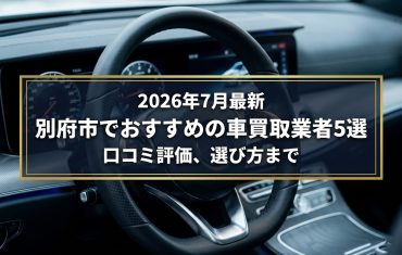 【2026年7月最新】別府市でおすすめの車買取業者5選｜口コミ評価、選び方まで