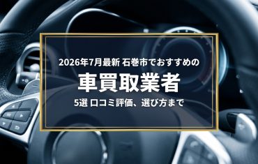 【2026年7月最新】石巻市でおすすめの車買取業者5選|口コミ評価、選び方まで