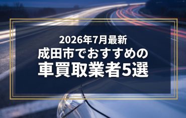 【2026年7月最新】成田市でおすすめの車買取業者5選|口コミ評価、選び方まで