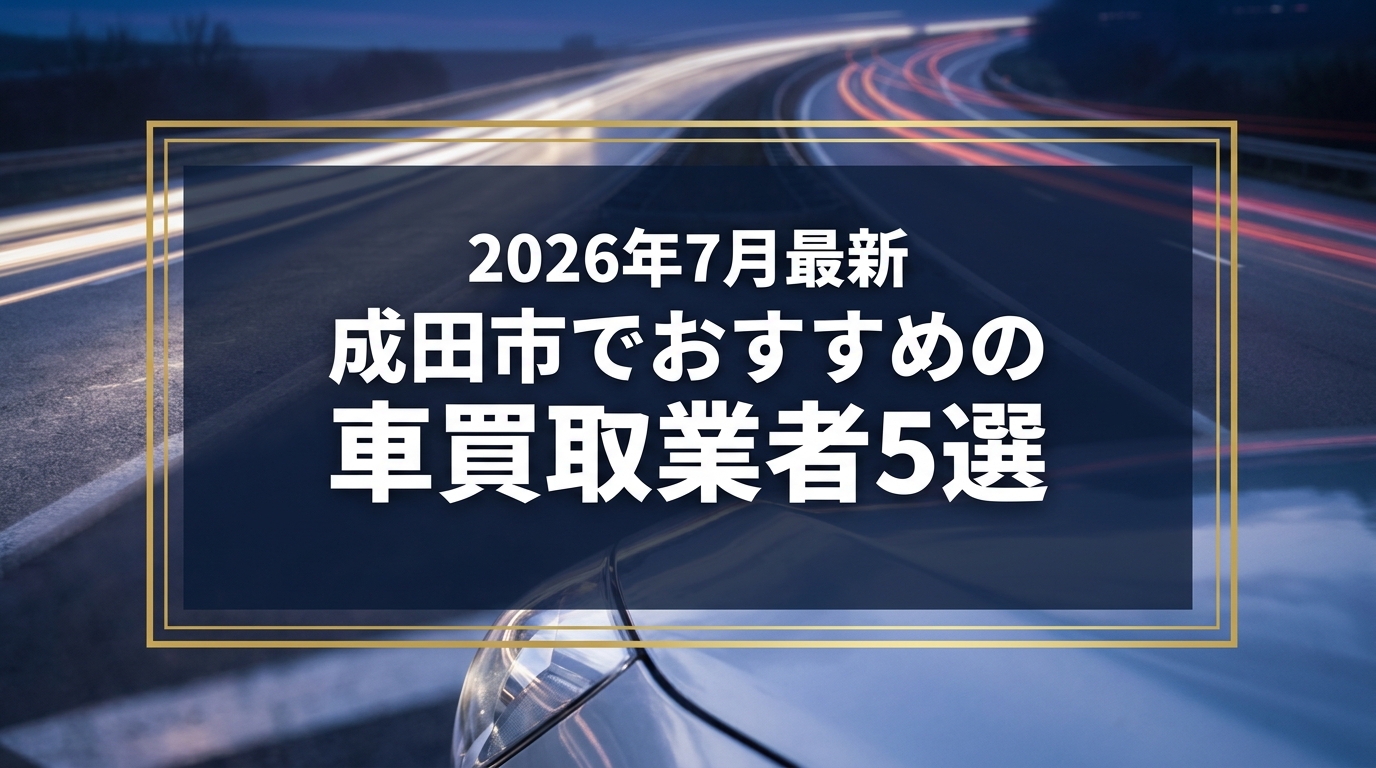 【2026年7月最新】成田市でおすすめの車買取業者5選|口コミ評価、選び方まで