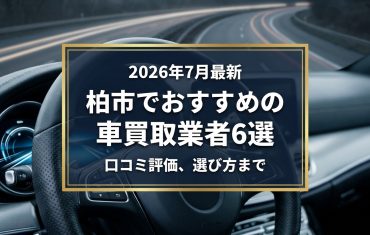 【2026年7月最新】柏市でおすすめの車買取業者6選｜口コミ評価、選び方まで