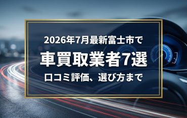 【2026年7月最新】富士市でおすすめの車買取業者7選|口コミ評価、選び方まで