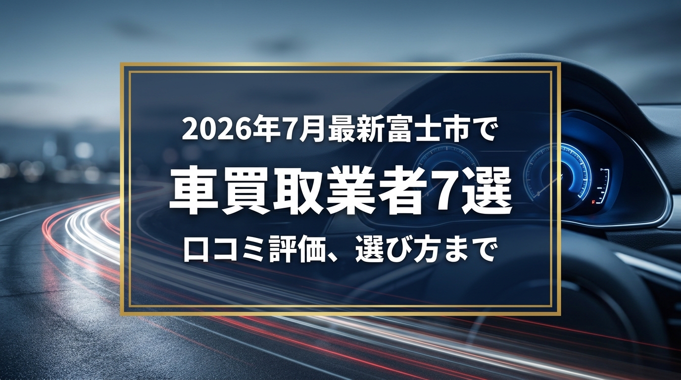 【2026年7月最新】富士市でおすすめの車買取業者7選|口コミ評価、選び方まで