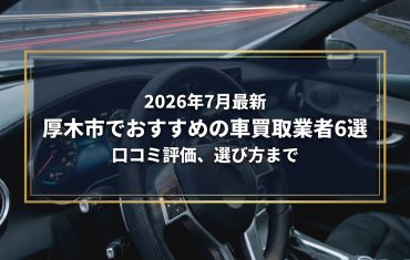 【2026年7月最新】厚木市でおすすめの車買取業者6選|口コミ評価、選び方まで