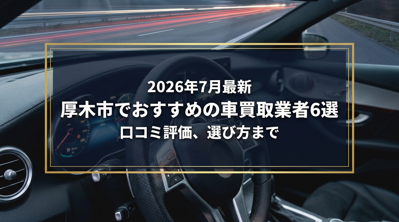 【2026年7月最新】厚木市でおすすめの車買取業者6選｜口コミ評価、選び方まで