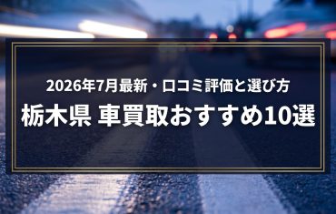 【2026年7月最新】栃木県でおすすめの車買取業者10選｜口コミ評価、選び方まで