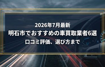 【2026年7月最新】明石市でおすすめの車買取業者6選｜口コミ評価、選び方まで