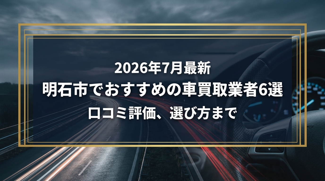 【2026年7月最新】明石市でおすすめの車買取業者6選｜口コミ評価、選び方まで