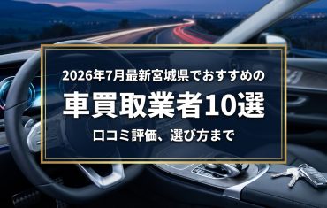 【2026年7月最新】宮城県でおすすめの車買取業者10選｜口コミ評価、選び方まで