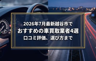 【2026年7月最新】越谷市でおすすめの車買取業者4選｜口コミ評価、選び方まで
