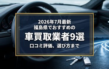 【2026年7月最新】福島県でおすすめの車買取業者9選｜口コミ評価、選び方まで