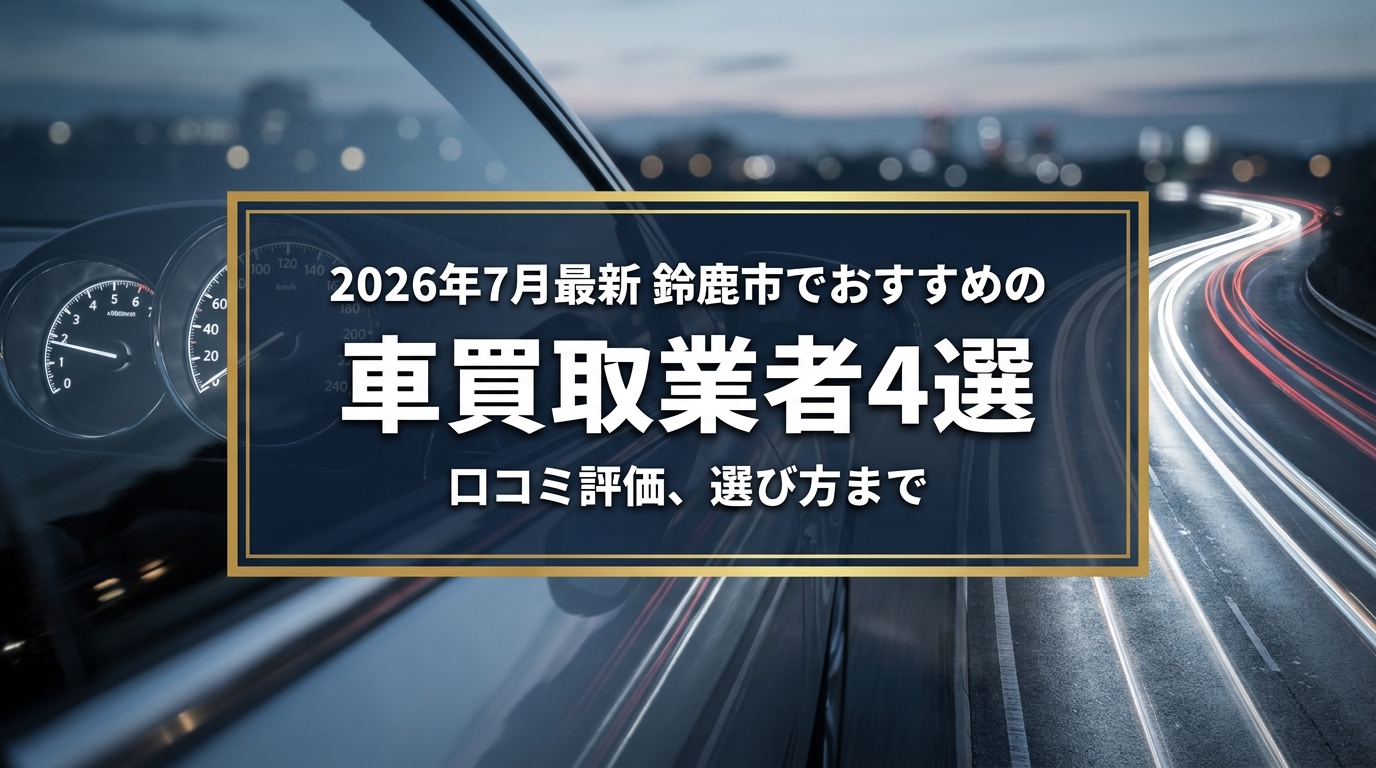 【2026年7月最新】鈴鹿市でおすすめの車買取業者4選｜口コミ評価、選び方まで