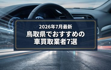 【2026年7月最新】鳥取県でおすすめの車買取業者7選｜口コミ評価、選び方まで