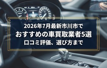 【2026年7月最新】市川市でおすすめの車買取業者5選｜口コミ評価、選び方まで