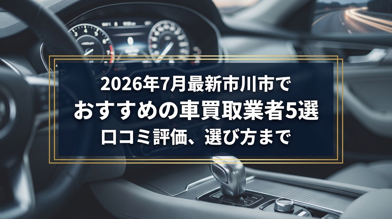 【2026年7月最新】市川市でおすすめの車買取業者5選｜口コミ評価、選び方まで