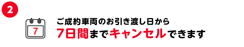 2.ご成約⾞両のお引き渡し⽇から7⽇間までキャンセルできます