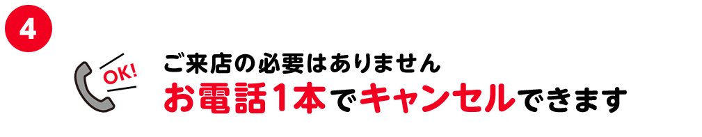 4.ご来店の必要はありません お電話1本でキャンセルできます