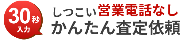 30秒入力 しつこい営業電話なし かんたん査定依頼